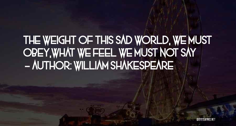 William Shakespeare Quotes: The Weight Of This Sad World, We Must Obey,what We Feel We Must Not Say