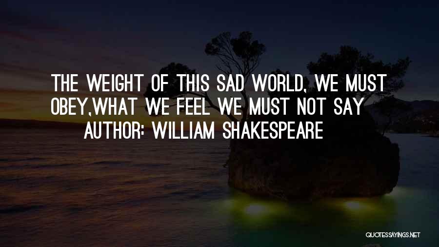 William Shakespeare Quotes: The Weight Of This Sad World, We Must Obey,what We Feel We Must Not Say