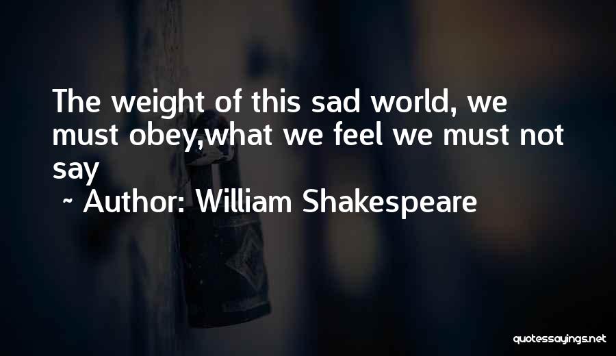William Shakespeare Quotes: The Weight Of This Sad World, We Must Obey,what We Feel We Must Not Say