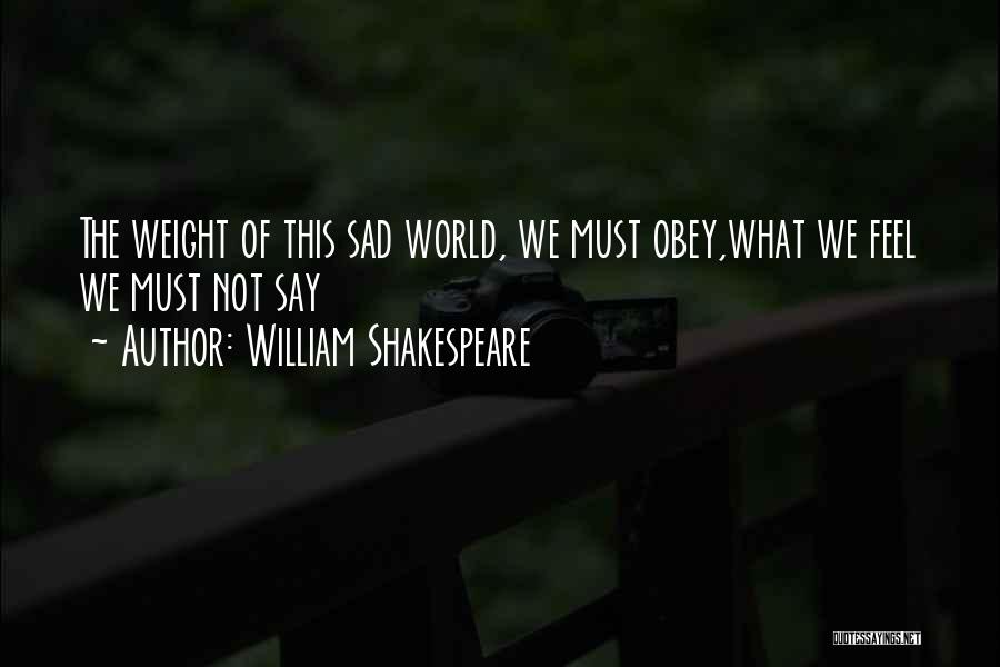 William Shakespeare Quotes: The Weight Of This Sad World, We Must Obey,what We Feel We Must Not Say
