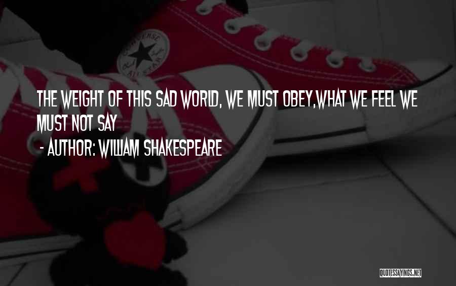 William Shakespeare Quotes: The Weight Of This Sad World, We Must Obey,what We Feel We Must Not Say