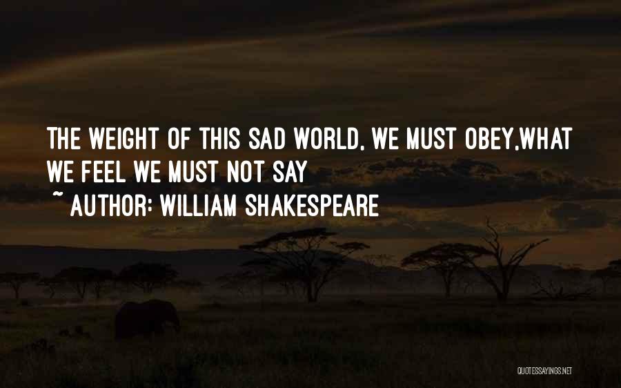 William Shakespeare Quotes: The Weight Of This Sad World, We Must Obey,what We Feel We Must Not Say