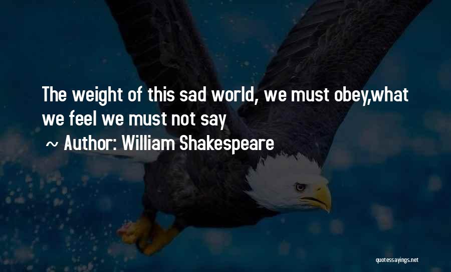 William Shakespeare Quotes: The Weight Of This Sad World, We Must Obey,what We Feel We Must Not Say