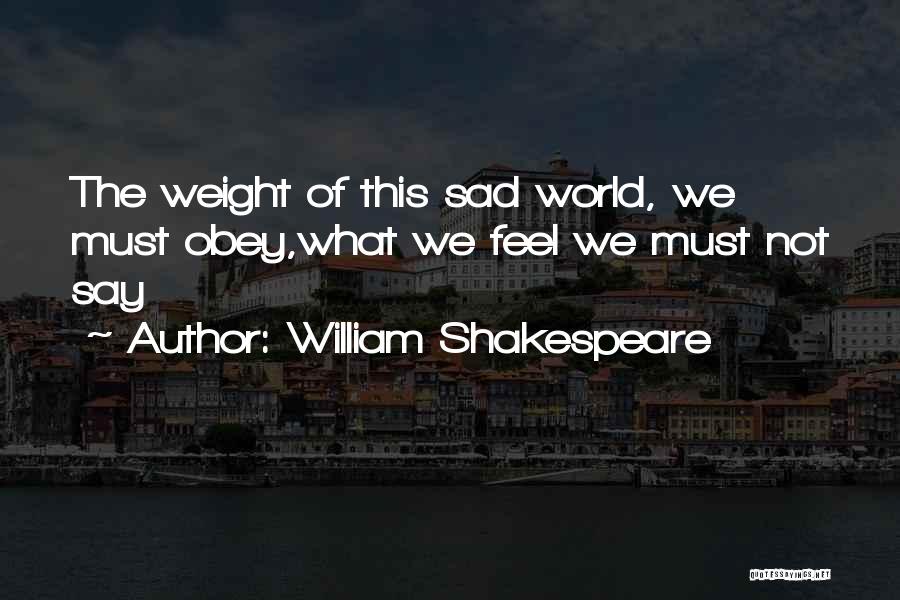 William Shakespeare Quotes: The Weight Of This Sad World, We Must Obey,what We Feel We Must Not Say