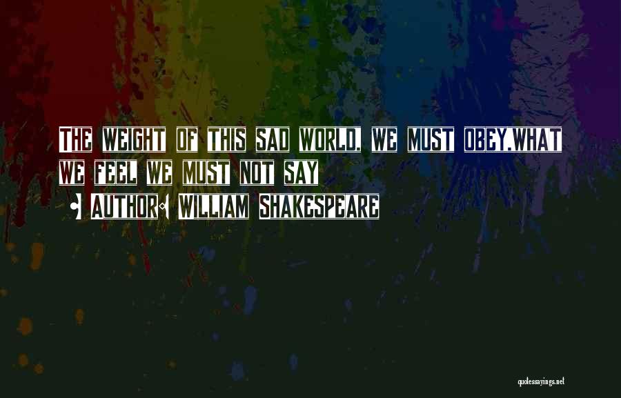 William Shakespeare Quotes: The Weight Of This Sad World, We Must Obey,what We Feel We Must Not Say