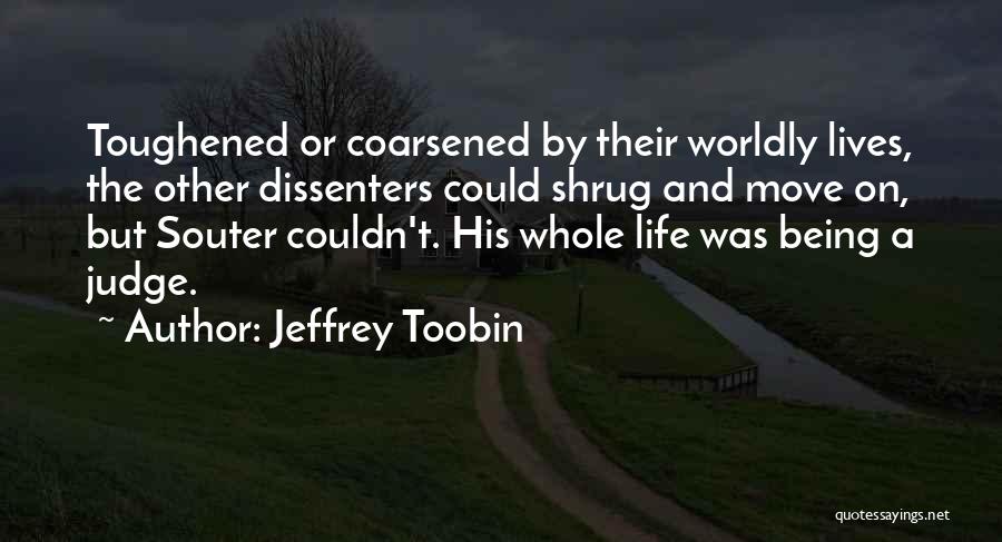 Jeffrey Toobin Quotes: Toughened Or Coarsened By Their Worldly Lives, The Other Dissenters Could Shrug And Move On, But Souter Couldn't. His Whole