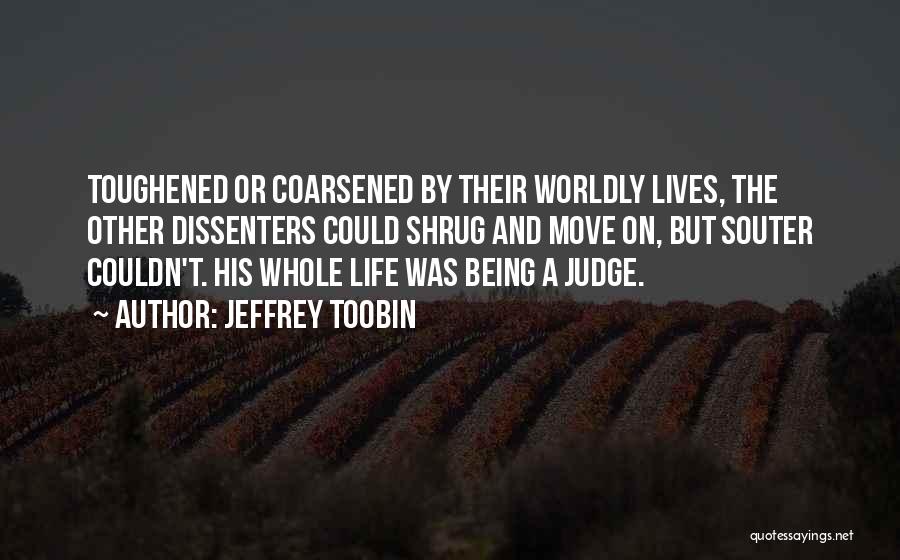 Jeffrey Toobin Quotes: Toughened Or Coarsened By Their Worldly Lives, The Other Dissenters Could Shrug And Move On, But Souter Couldn't. His Whole