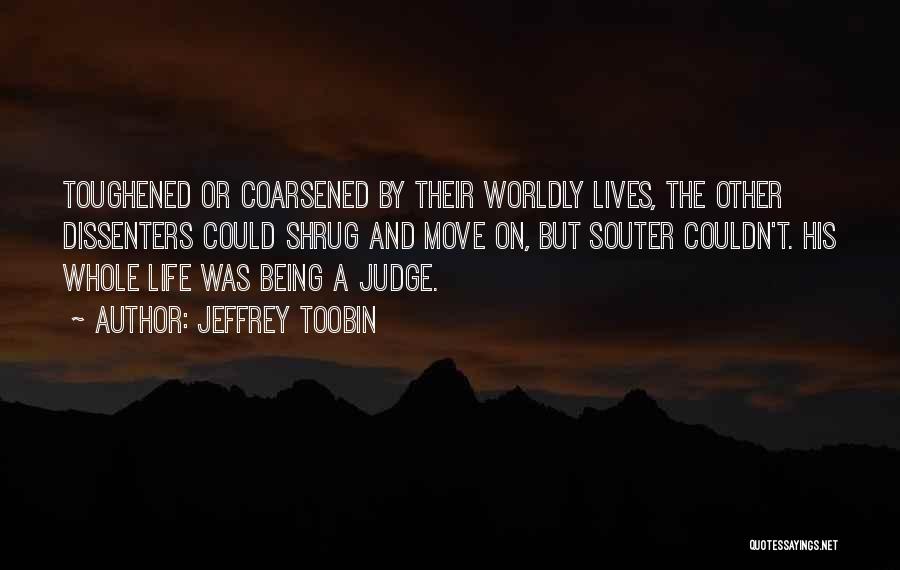Jeffrey Toobin Quotes: Toughened Or Coarsened By Their Worldly Lives, The Other Dissenters Could Shrug And Move On, But Souter Couldn't. His Whole
