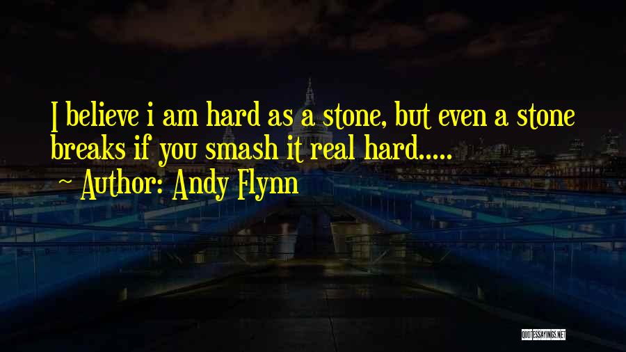 Andy Flynn Quotes: I Believe I Am Hard As A Stone, But Even A Stone Breaks If You Smash It Real Hard.....