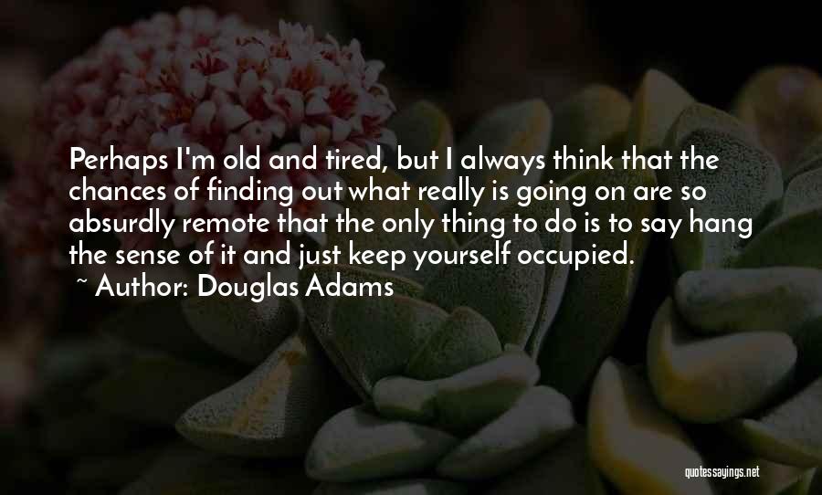 Douglas Adams Quotes: Perhaps I'm Old And Tired, But I Always Think That The Chances Of Finding Out What Really Is Going On