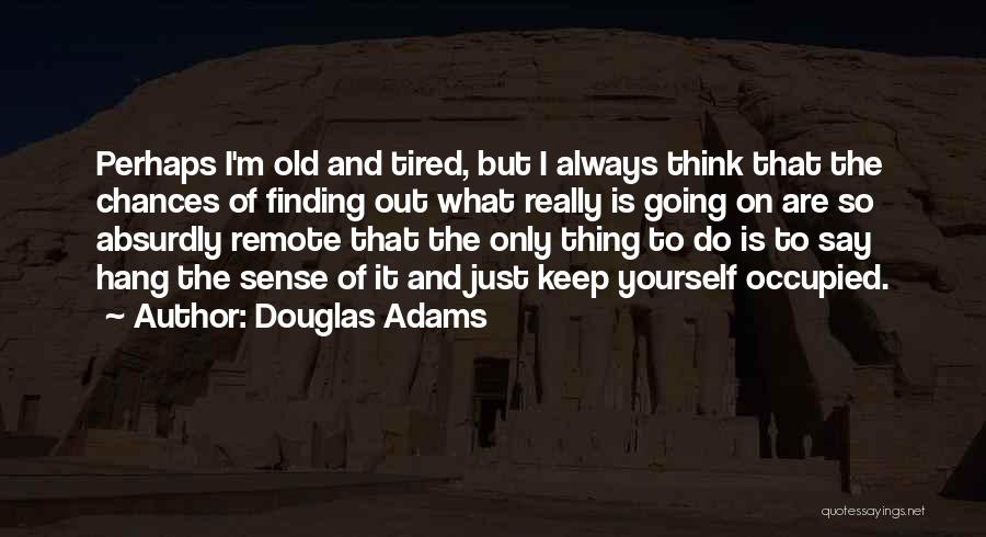 Douglas Adams Quotes: Perhaps I'm Old And Tired, But I Always Think That The Chances Of Finding Out What Really Is Going On