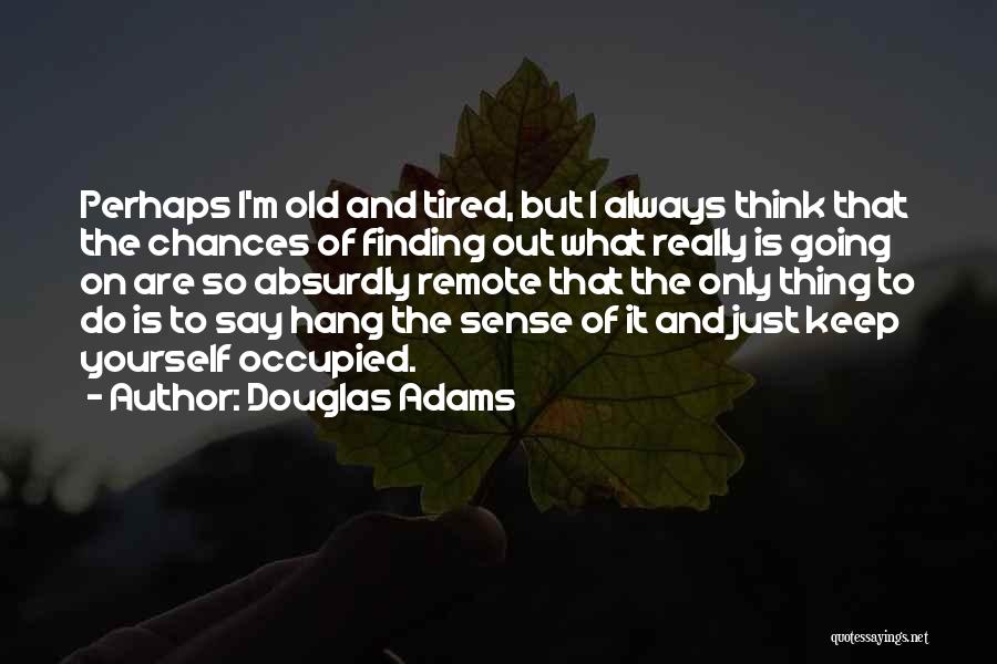 Douglas Adams Quotes: Perhaps I'm Old And Tired, But I Always Think That The Chances Of Finding Out What Really Is Going On
