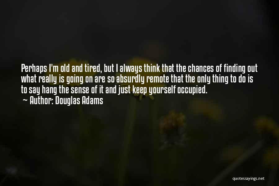 Douglas Adams Quotes: Perhaps I'm Old And Tired, But I Always Think That The Chances Of Finding Out What Really Is Going On