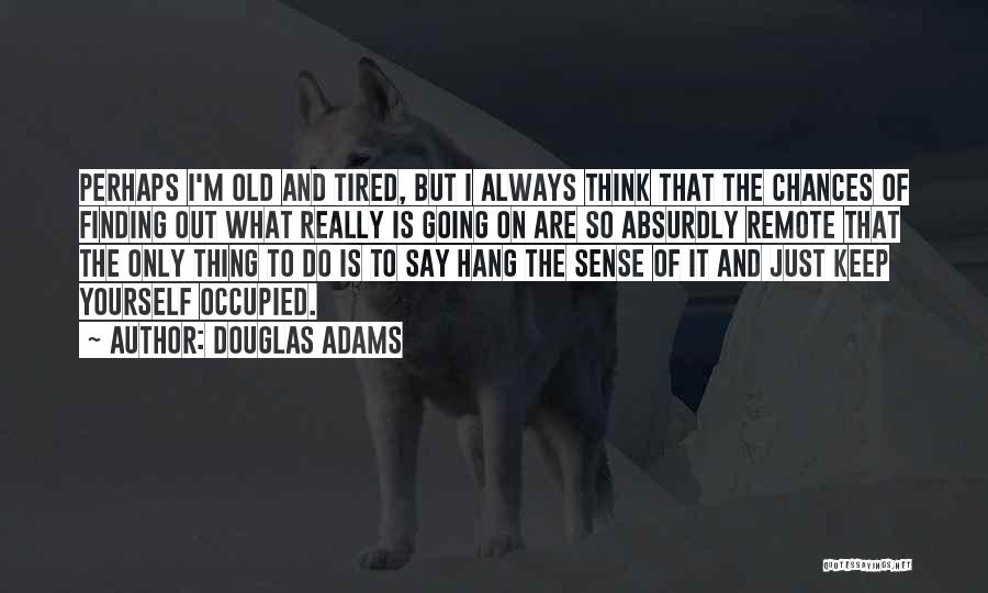 Douglas Adams Quotes: Perhaps I'm Old And Tired, But I Always Think That The Chances Of Finding Out What Really Is Going On