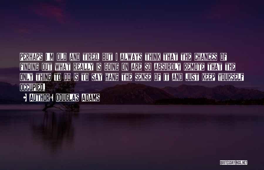 Douglas Adams Quotes: Perhaps I'm Old And Tired, But I Always Think That The Chances Of Finding Out What Really Is Going On