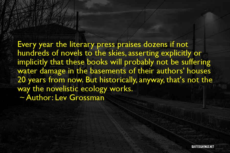 Lev Grossman Quotes: Every Year The Literary Press Praises Dozens If Not Hundreds Of Novels To The Skies, Asserting Explicitly Or Implicitly That