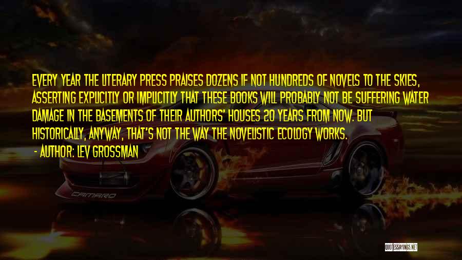 Lev Grossman Quotes: Every Year The Literary Press Praises Dozens If Not Hundreds Of Novels To The Skies, Asserting Explicitly Or Implicitly That