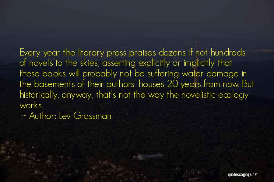 Lev Grossman Quotes: Every Year The Literary Press Praises Dozens If Not Hundreds Of Novels To The Skies, Asserting Explicitly Or Implicitly That