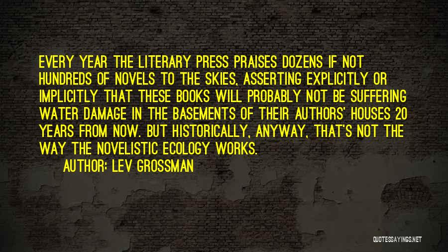 Lev Grossman Quotes: Every Year The Literary Press Praises Dozens If Not Hundreds Of Novels To The Skies, Asserting Explicitly Or Implicitly That