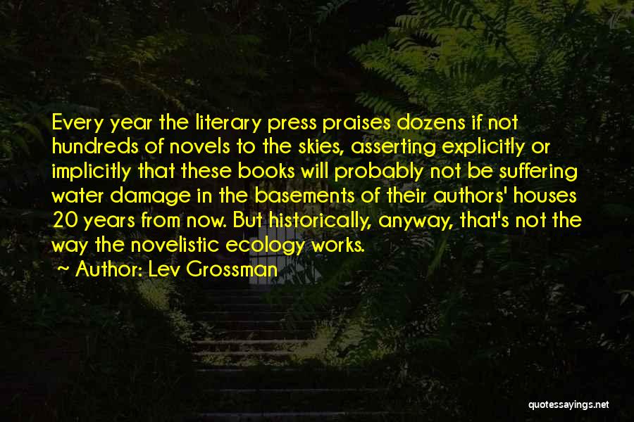 Lev Grossman Quotes: Every Year The Literary Press Praises Dozens If Not Hundreds Of Novels To The Skies, Asserting Explicitly Or Implicitly That