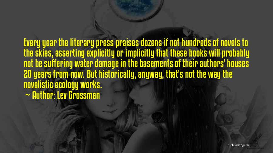 Lev Grossman Quotes: Every Year The Literary Press Praises Dozens If Not Hundreds Of Novels To The Skies, Asserting Explicitly Or Implicitly That