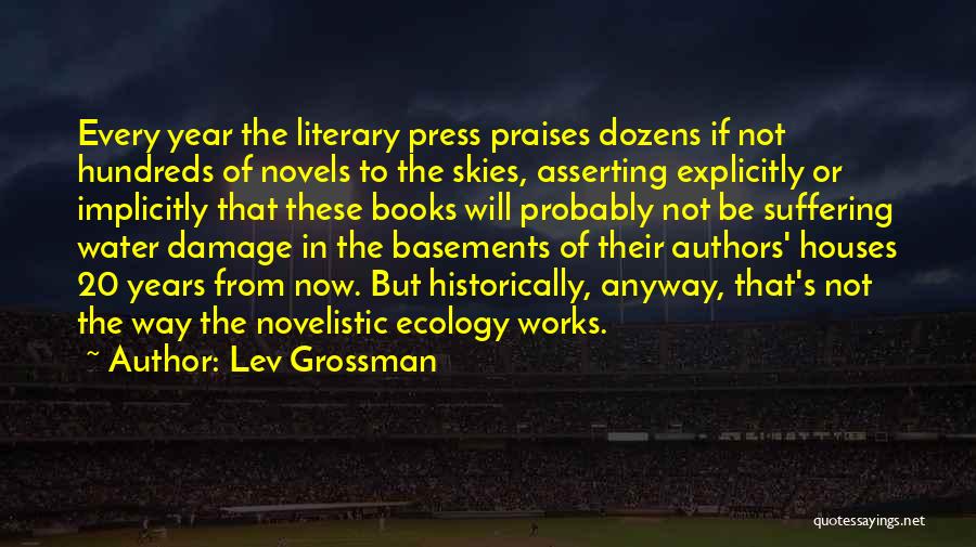 Lev Grossman Quotes: Every Year The Literary Press Praises Dozens If Not Hundreds Of Novels To The Skies, Asserting Explicitly Or Implicitly That