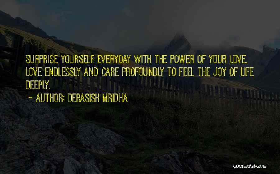 Debasish Mridha Quotes: Surprise Yourself Everyday With The Power Of Your Love. Love Endlessly And Care Profoundly To Feel The Joy Of Life