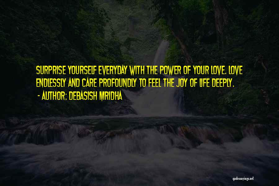 Debasish Mridha Quotes: Surprise Yourself Everyday With The Power Of Your Love. Love Endlessly And Care Profoundly To Feel The Joy Of Life