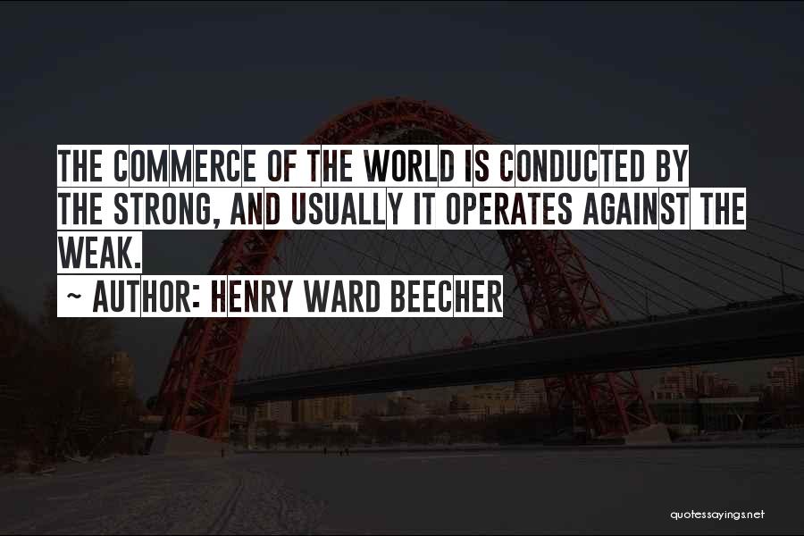 Henry Ward Beecher Quotes: The Commerce Of The World Is Conducted By The Strong, And Usually It Operates Against The Weak.