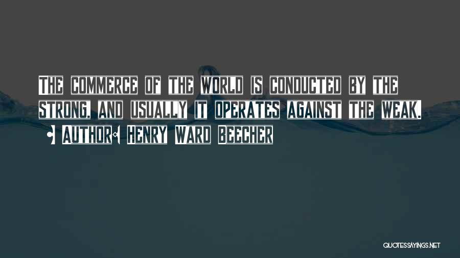 Henry Ward Beecher Quotes: The Commerce Of The World Is Conducted By The Strong, And Usually It Operates Against The Weak.