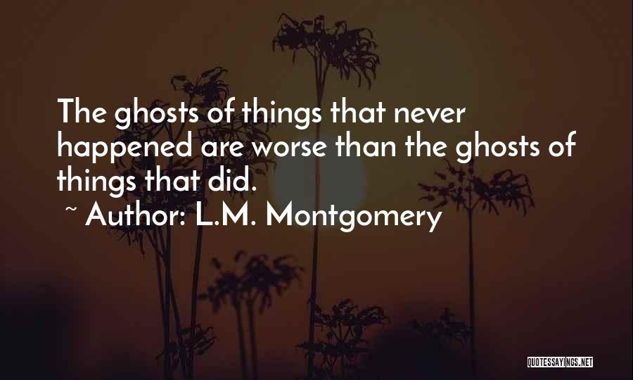 L.M. Montgomery Quotes: The Ghosts Of Things That Never Happened Are Worse Than The Ghosts Of Things That Did.
