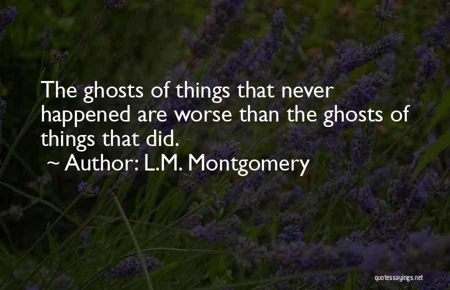 L.M. Montgomery Quotes: The Ghosts Of Things That Never Happened Are Worse Than The Ghosts Of Things That Did.