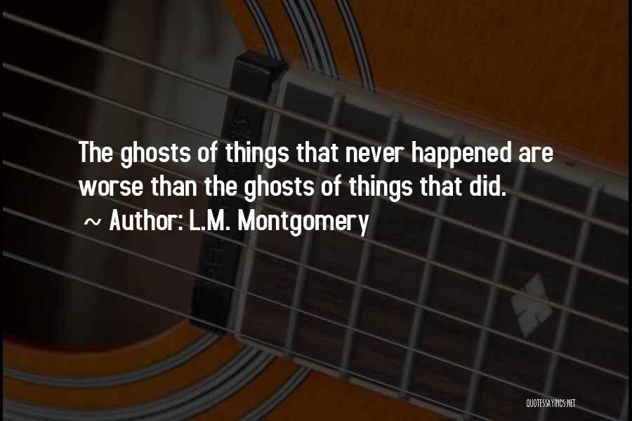 L.M. Montgomery Quotes: The Ghosts Of Things That Never Happened Are Worse Than The Ghosts Of Things That Did.
