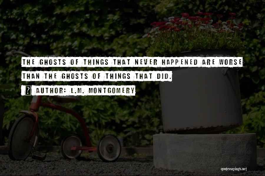 L.M. Montgomery Quotes: The Ghosts Of Things That Never Happened Are Worse Than The Ghosts Of Things That Did.