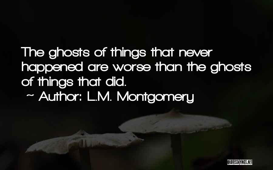L.M. Montgomery Quotes: The Ghosts Of Things That Never Happened Are Worse Than The Ghosts Of Things That Did.