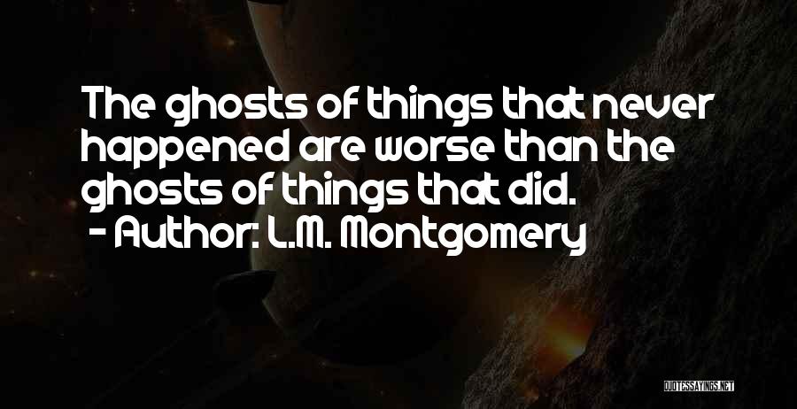 L.M. Montgomery Quotes: The Ghosts Of Things That Never Happened Are Worse Than The Ghosts Of Things That Did.