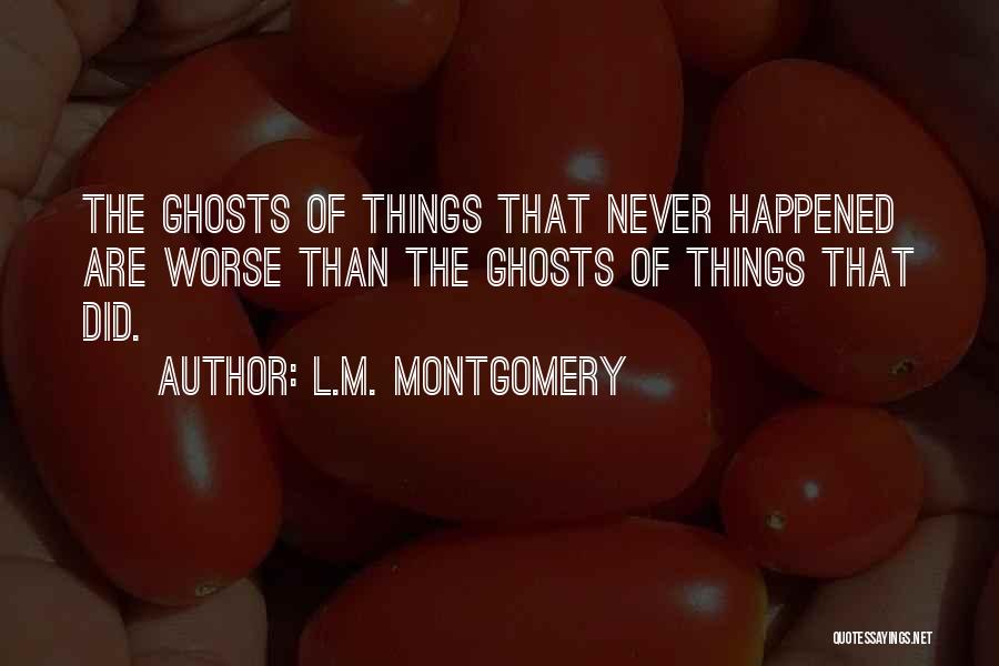 L.M. Montgomery Quotes: The Ghosts Of Things That Never Happened Are Worse Than The Ghosts Of Things That Did.