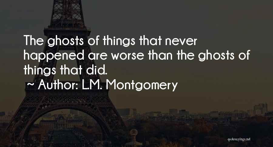L.M. Montgomery Quotes: The Ghosts Of Things That Never Happened Are Worse Than The Ghosts Of Things That Did.