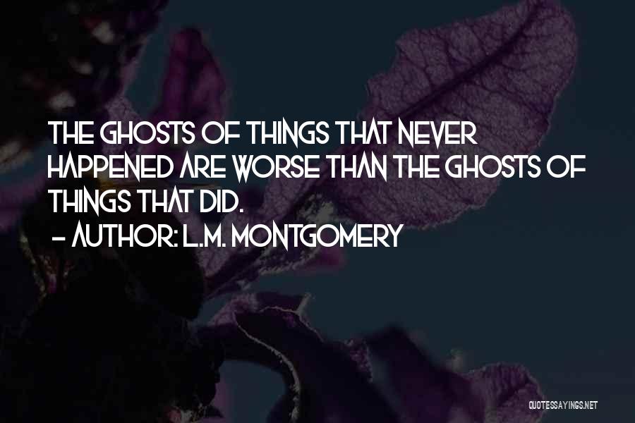 L.M. Montgomery Quotes: The Ghosts Of Things That Never Happened Are Worse Than The Ghosts Of Things That Did.