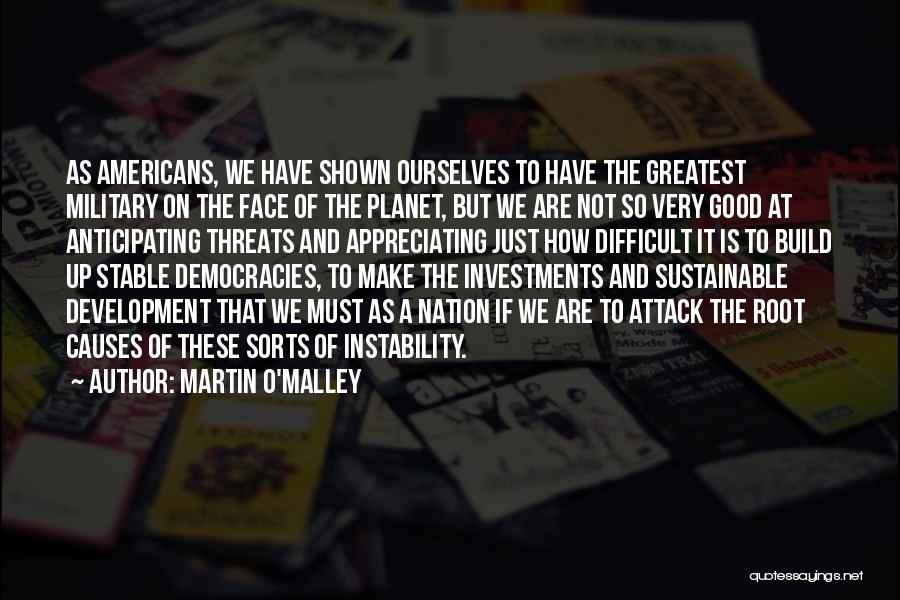 Martin O'Malley Quotes: As Americans, We Have Shown Ourselves To Have The Greatest Military On The Face Of The Planet, But We Are