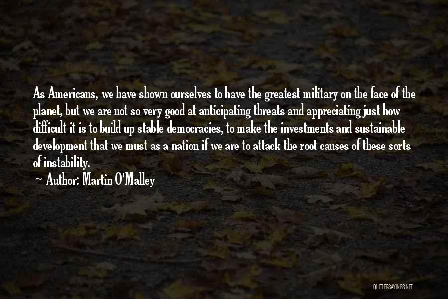 Martin O'Malley Quotes: As Americans, We Have Shown Ourselves To Have The Greatest Military On The Face Of The Planet, But We Are