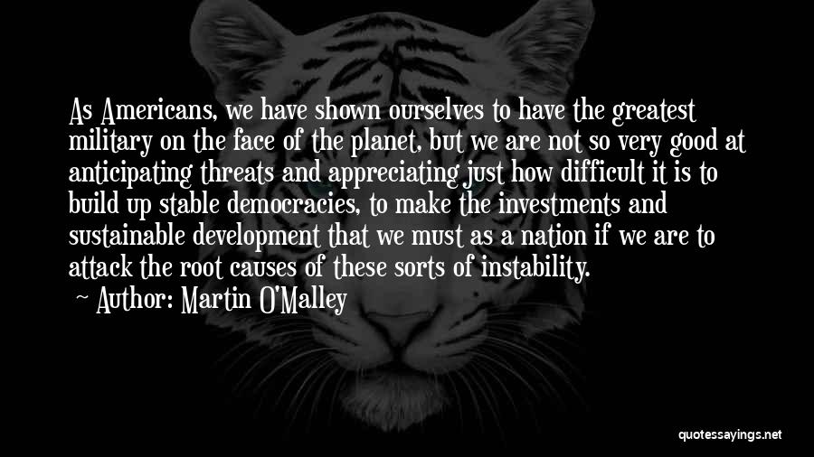 Martin O'Malley Quotes: As Americans, We Have Shown Ourselves To Have The Greatest Military On The Face Of The Planet, But We Are