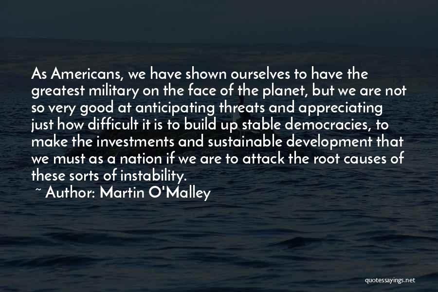 Martin O'Malley Quotes: As Americans, We Have Shown Ourselves To Have The Greatest Military On The Face Of The Planet, But We Are