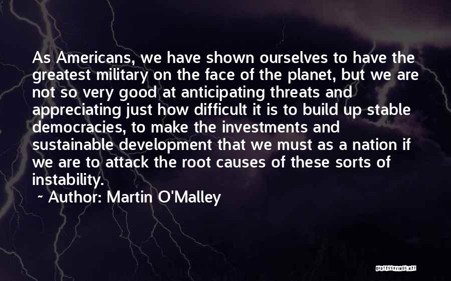 Martin O'Malley Quotes: As Americans, We Have Shown Ourselves To Have The Greatest Military On The Face Of The Planet, But We Are