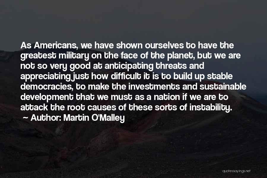 Martin O'Malley Quotes: As Americans, We Have Shown Ourselves To Have The Greatest Military On The Face Of The Planet, But We Are