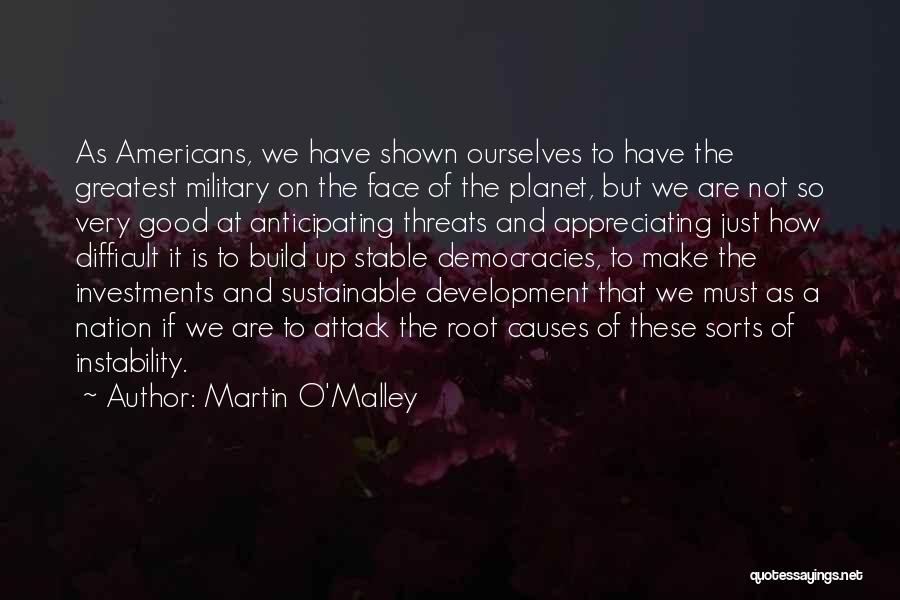 Martin O'Malley Quotes: As Americans, We Have Shown Ourselves To Have The Greatest Military On The Face Of The Planet, But We Are