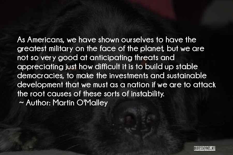 Martin O'Malley Quotes: As Americans, We Have Shown Ourselves To Have The Greatest Military On The Face Of The Planet, But We Are