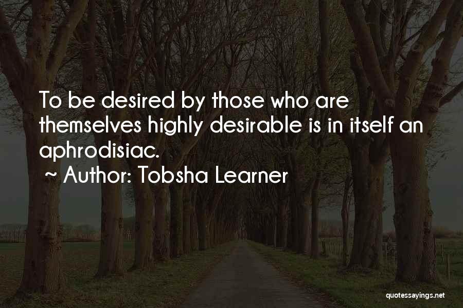 Tobsha Learner Quotes: To Be Desired By Those Who Are Themselves Highly Desirable Is In Itself An Aphrodisiac.