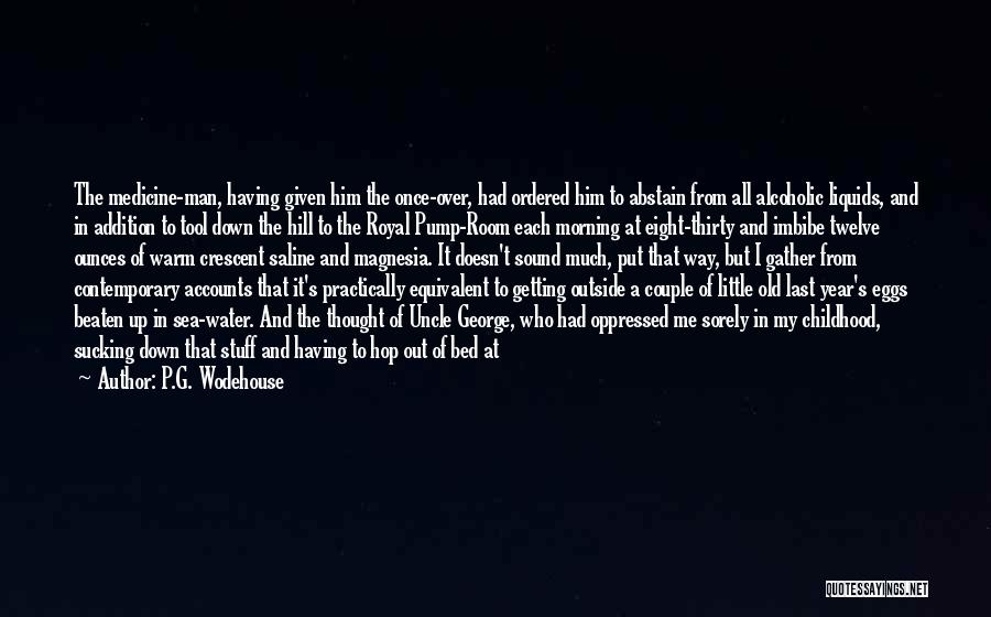 P.G. Wodehouse Quotes: The Medicine-man, Having Given Him The Once-over, Had Ordered Him To Abstain From All Alcoholic Liquids, And In Addition To