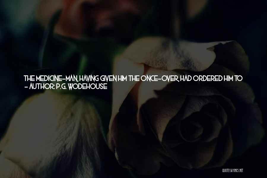 P.G. Wodehouse Quotes: The Medicine-man, Having Given Him The Once-over, Had Ordered Him To Abstain From All Alcoholic Liquids, And In Addition To